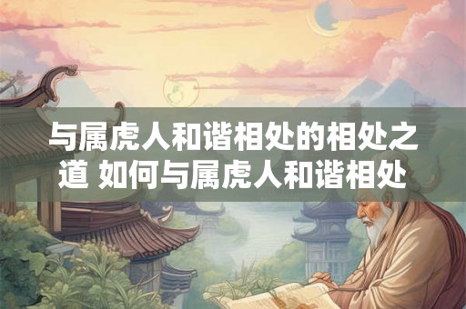 与属虎人和谐相处的相处之道 如何与属虎人和谐相处