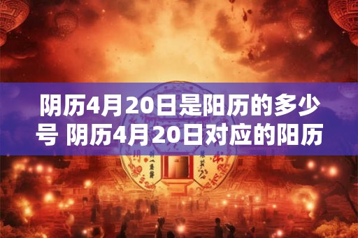 阴历4月20日是阳历的多少号 阴历4月20日对应的阳历日期是什么 阴历4月20日是阳历的多少号 阴历4月20日对应的阳历日期是什么