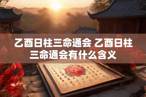 乙酉日柱三命通会 乙酉日柱三命通会有什么含义