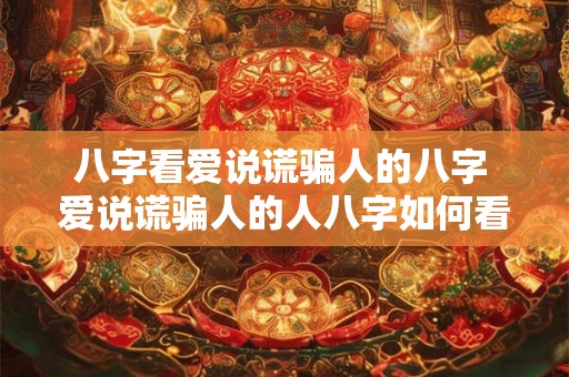 八字看爱说谎骗人的八字 爱说谎骗人的人八字如何看 八字看爱说谎骗人的八字 爱说谎骗人的人八字如何看
