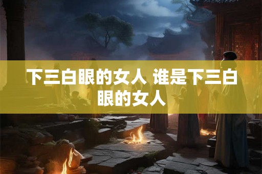 下三白眼的女人 谁是下三白眼的女人 下三白眼的女人 谁是下三白眼的女人