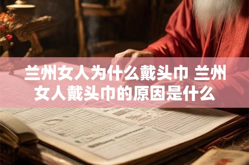 兰州女人为什么戴头巾 兰州女人戴头巾的原因是什么 兰州女人为什么戴头巾 兰州女人戴头巾的原因是什么