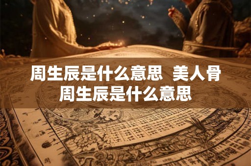 周生辰是什么意思  美人骨周生辰是什么意思
