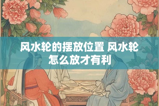 风水轮的摆放位置 风水轮怎么放才有利