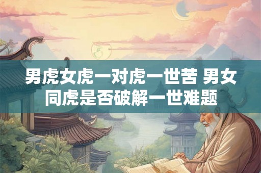 男虎女虎一对虎一世苦 男女同虎是否破解一世难题