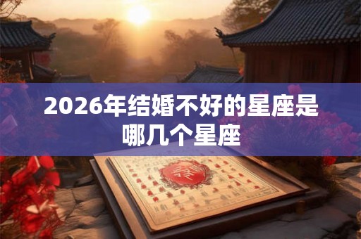 2026年结婚不好的星座是哪几个星座