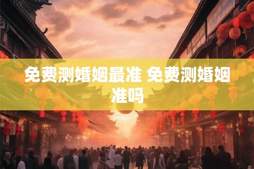免费测婚姻最准 免费测婚姻准吗 免费测婚姻最准 免费测婚姻准吗