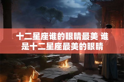 十二星座谁的眼睛最美 谁是十二星座最美的眼睛 十二星座谁的眼睛最美 谁是十二星座最美的眼睛