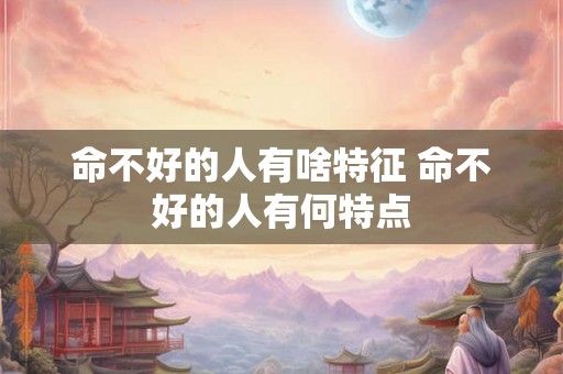 命不好的人有啥特征 命不好的人有何特点