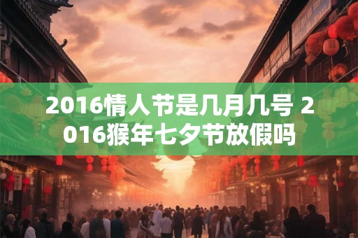 2016情人节是几月几号 2016猴年七夕节放假吗