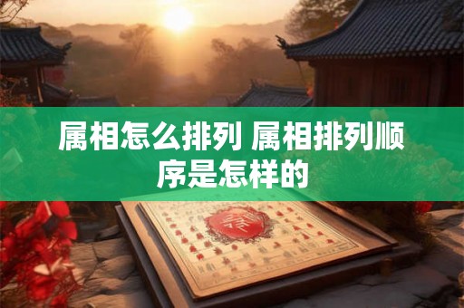属相怎么排列 属相排列顺序是怎样的