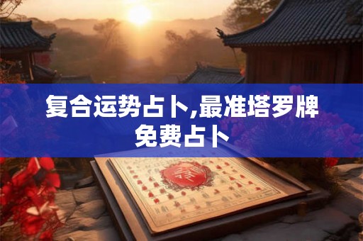 复合运势占卜,最准塔罗牌免费占卜 复合运势占卜,最准塔罗牌免费占卜