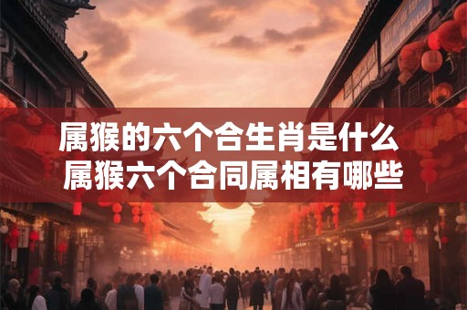 属猴的六个合生肖是什么 属猴六个合同属相有哪些