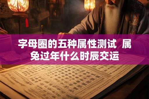 字母圈的五种属性测试  属兔过年什么时辰交运