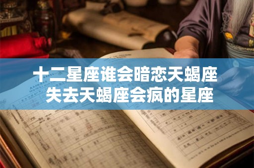 十二星座谁会暗恋天蝎座  失去天蝎座会疯的星座