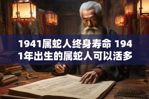 1941属蛇人终身寿命 1941年出生的属蛇人可以活多久