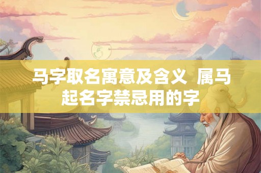 马字取名寓意及含义 属马起名字禁忌用的字 马字取名寓意及含义 属马起名字禁忌用的字