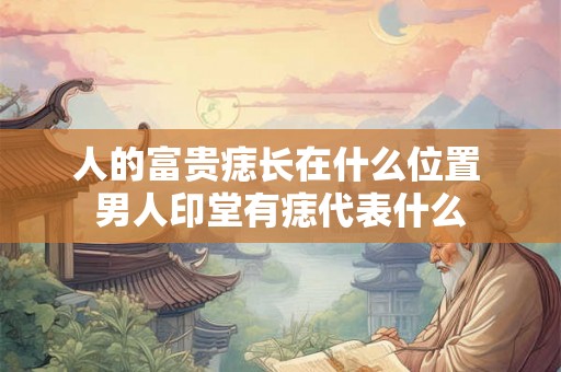 人的富贵痣长在什么位置 男人印堂有痣代表什么