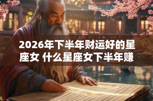 2026年下半年财运好的星座女 什么星座女下半年赚大钱