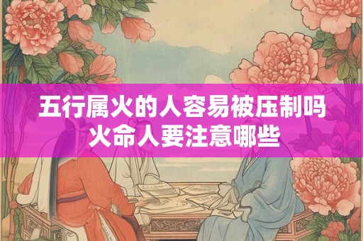 五行属火的人容易被压制吗 火命人要注意哪些