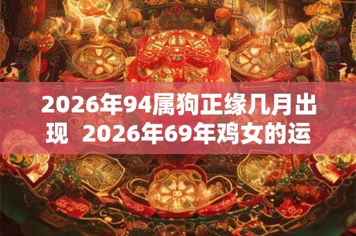 2026年94属狗正缘几月出现 2026年69年鸡女的运势怎么样 2026年94属狗正缘几月出现 2026年69年鸡女的运势怎么样