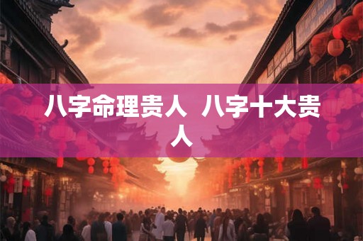八字命理贵人  八字十大贵人