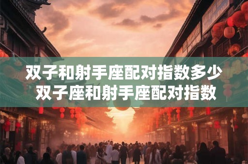 双子和射手座配对指数多少 双子座和射手座配对指数 双子和射手座配对指数多少 双子座和射手座配对指数
