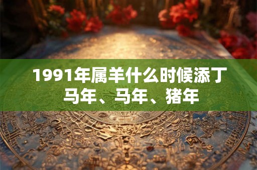 1991年属羊什么时候添丁 马年、马年、猪年