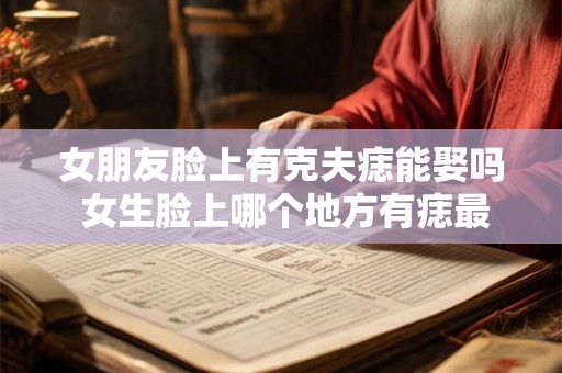 女朋友脸上有克夫痣能娶吗 女生脸上哪个地方有痣最不好 女朋友脸上有克夫痣能娶吗 女生脸上哪个地方有痣最不好