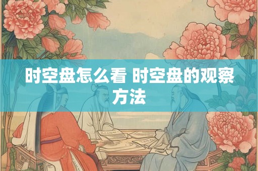 时空盘怎么看 时空盘的观察方法 时空盘怎么看 时空盘的观察方法