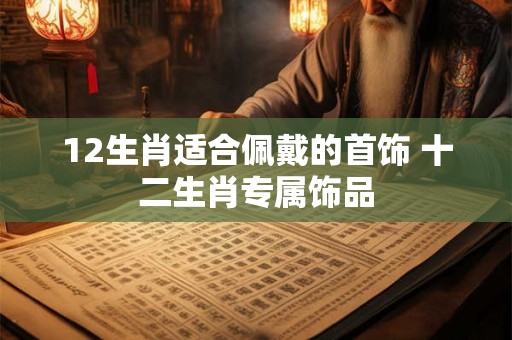12生肖适合佩戴的首饰 十二生肖专属饰品