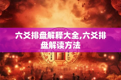 六爻排盘解释大全,六爻排盘解读方法