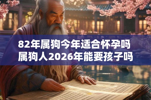 82年属狗今年适合怀孕吗 属狗人2026年能要孩子吗 82年属狗今年适合怀孕吗 属狗人2026年能要孩子吗
