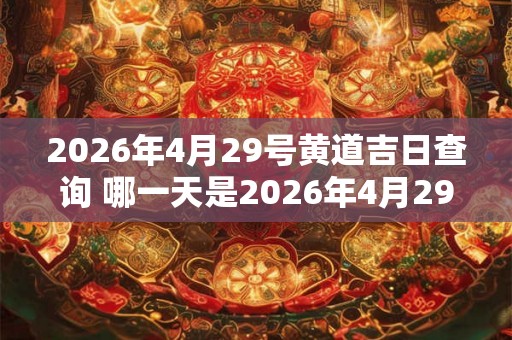2026年4月29号黄道吉日查询 哪一天是2026年4月29号的黄道吉日