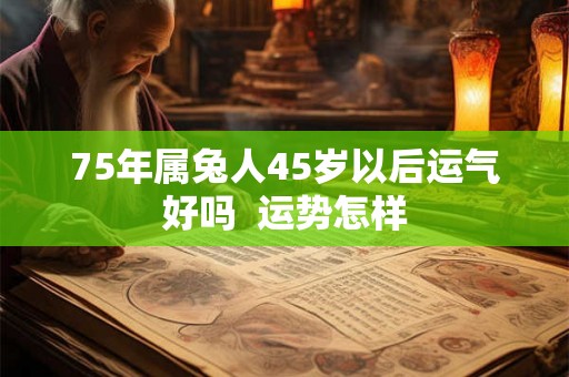 75年属兔人45岁以后运气好吗  运势怎样