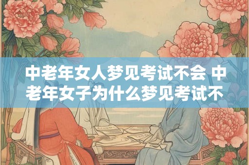 中老年女人梦见考试不会 中老年女子为什么梦见考试不会 中老年女人梦见考试不会 中老年女子为什么梦见考试不会