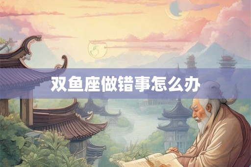 双鱼座做错事怎么办 双鱼座做错事怎么办