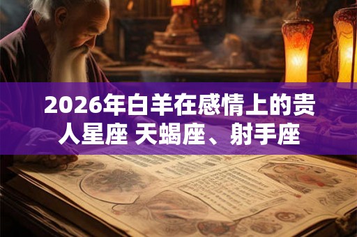 2026年白羊在感情上的贵人星座 天蝎座、射手座 2026年白羊在感情上的贵人星座 天蝎座、射手座