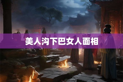 美人沟下巴女人面相 美人沟下巴女人面相