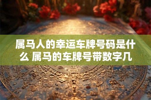 属马人的幸运车牌号码是什么 属马的车牌号带数字几吉利