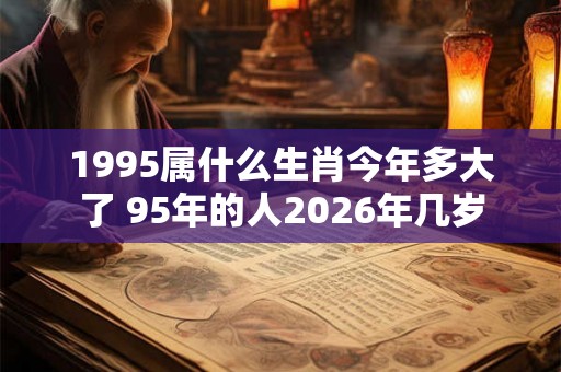 1995属什么生肖今年多大了 95年的人2026年几岁