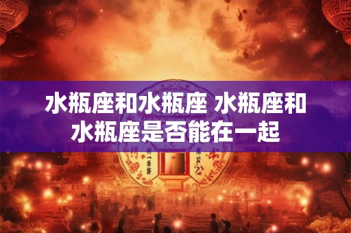 水瓶座和水瓶座 水瓶座和水瓶座是否能在一起