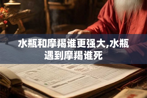 水瓶和摩羯谁更强大,水瓶遇到摩羯谁死