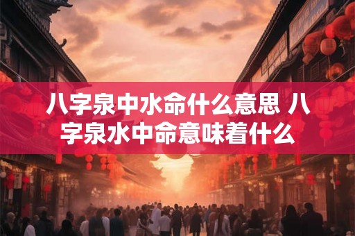 八字泉中水命什么意思 八字泉水中命意味着什么 八字泉中水命什么意思 八字泉水中命意味着什么
