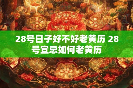 28号日子好不好老黄历 28号宜忌如何老黄历 28号日子好不好老黄历 28号宜忌如何老黄历