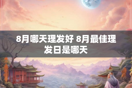 8月哪天理发好 8月最佳理发日是哪天