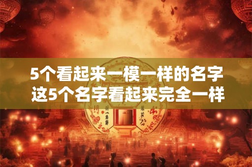 5个看起来一模一样的名字 这5个名字看起来完全一样它们究竟有什么不同
