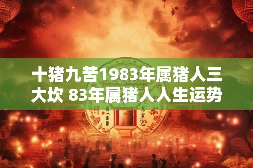 十猪九苦1983年属猪人三大坎 83年属猪人人生运势