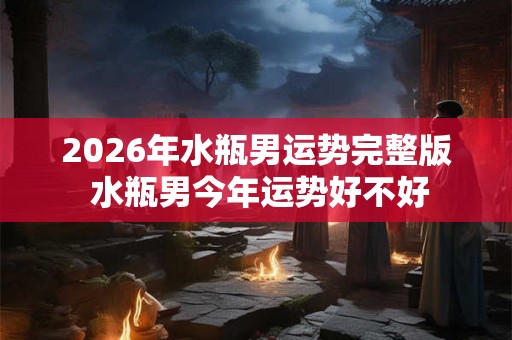 2026年水瓶男运势完整版 水瓶男今年运势好不好