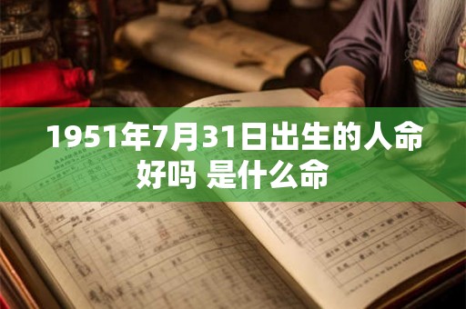 1951年7月31日出生的人命好吗 是什么命